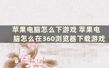 苹果电脑怎么下游戏 苹果电脑怎么在360浏览器下载游戏